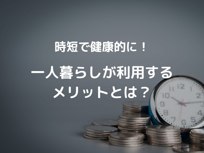 時短で健康的に！一人暮らしが利用するメリットとは？